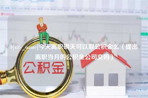 三明今天离职明天可以取公积金么（提出离职当月的公积金公司交吗）