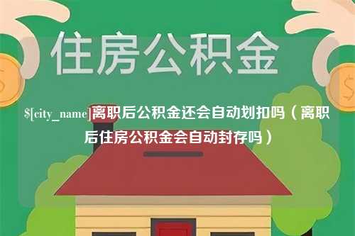 三明离职后公积金还会自动划扣吗（离职后住房公积金会自动封存吗）