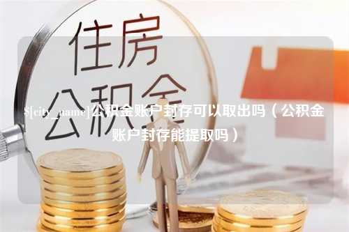 三明公积金账户封存可以取出吗（公积金账户封存能提取吗）