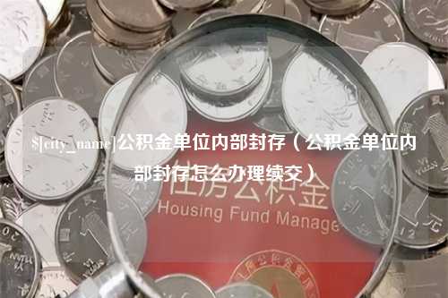 三明公积金单位内部封存（公积金单位内部封存怎么办理续交）