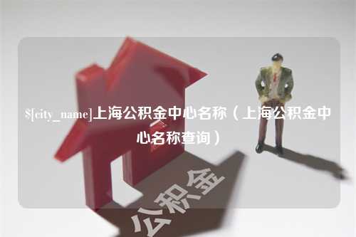 三明上海公积金中心名称（上海公积金中心名称查询）