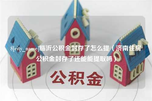 三明临沂公积金封存了怎么提（济南住房公积金封存了还能能提取吗）