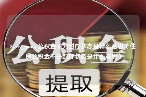 三明公积金不为封存状态是什么意思（住房公积金不是封存状态是什么意思）